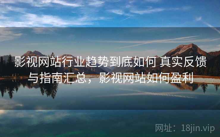 影视网站行业趋势到底如何 真实反馈与指南汇总，影视网站如何盈利