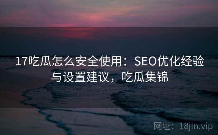 17吃瓜怎么安全使用：SEO优化经验与设置建议，吃瓜集锦