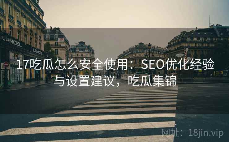 17吃瓜怎么安全使用：SEO优化经验与设置建议，吃瓜集锦