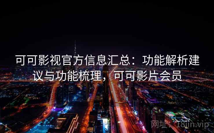 可可影视官方信息汇总：功能解析建议与功能梳理，可可影片会员