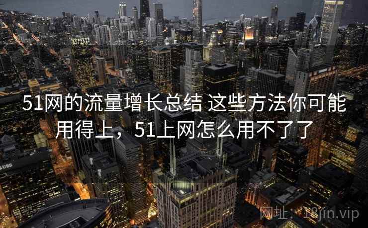 51网的流量增长总结 这些方法你可能用得上，51上网怎么用不了了