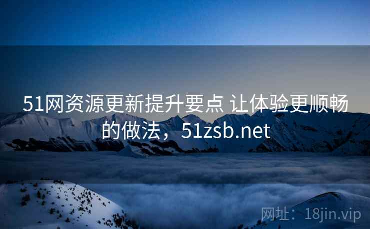51网资源更新提升要点 让体验更顺畅的做法，51zsb.net