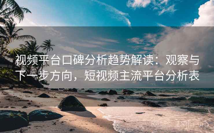 视频平台口碑分析趋势解读：观察与下一步方向，短视频主流平台分析表
