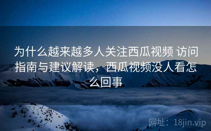 为什么越来越多人关注西瓜视频 访问指南与建议解读，西瓜视频没人看怎么回事