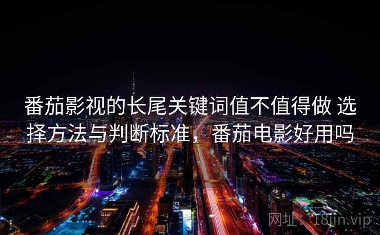 番茄影视的长尾关键词值不值得做 选择方法与判断标准，番茄电影好用吗