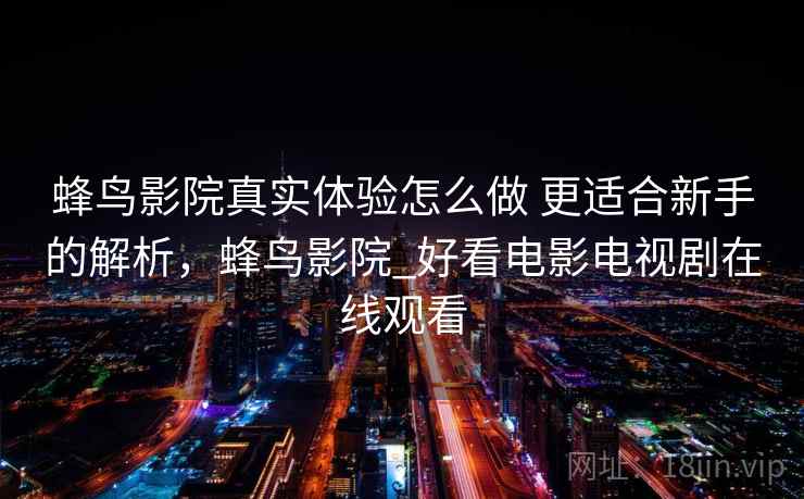 蜂鸟影院真实体验怎么做 更适合新手的解析，蜂鸟影院_好看电影电视剧在线观看