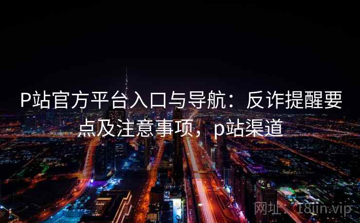 P站官方平台入口与导航：反诈提醒要点及注意事项，p站渠道