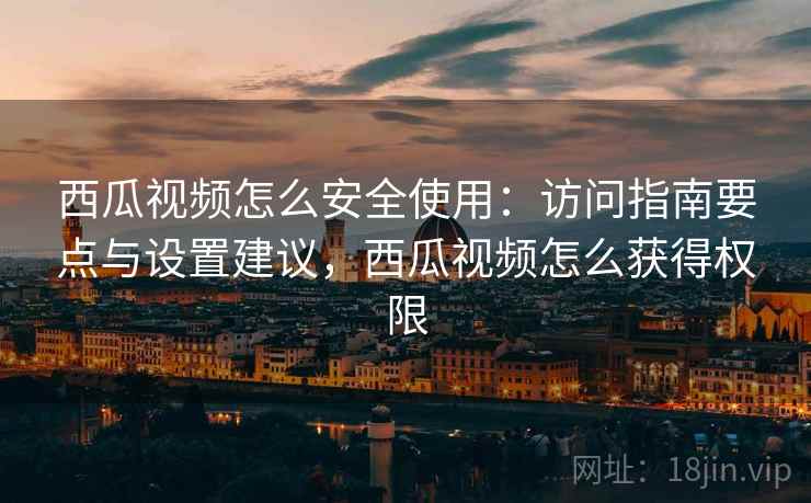 西瓜视频怎么安全使用：访问指南要点与设置建议，西瓜视频怎么获得权限