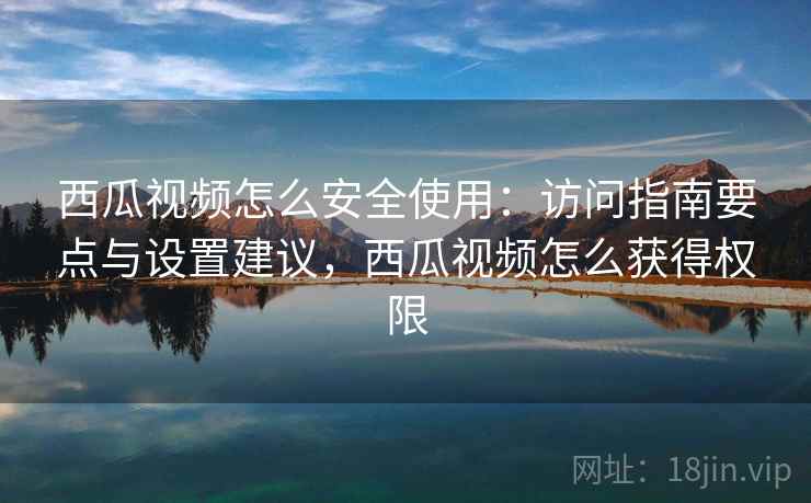 西瓜视频怎么安全使用：访问指南要点与设置建议，西瓜视频怎么获得权限