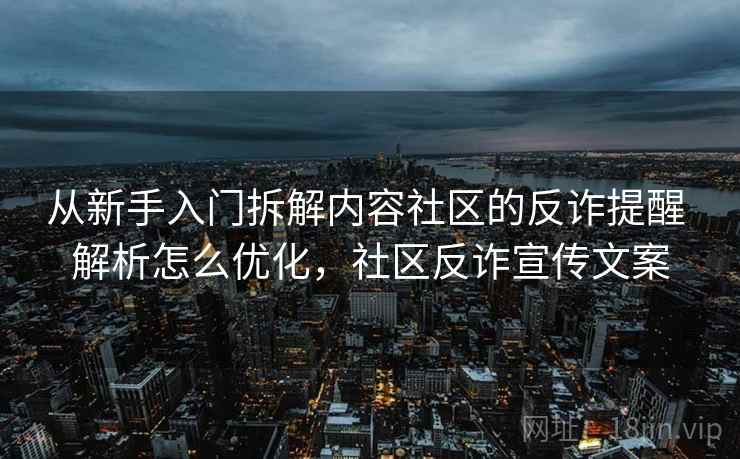 从新手入门拆解内容社区的反诈提醒 解析怎么优化，社区反诈宣传文案