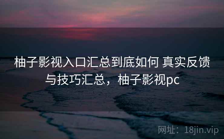 柚子影视入口汇总到底如何 真实反馈与技巧汇总,柚子影视pc 柚子影视入口汇总到底如何 真实反馈与技巧汇总,柚子影视pc