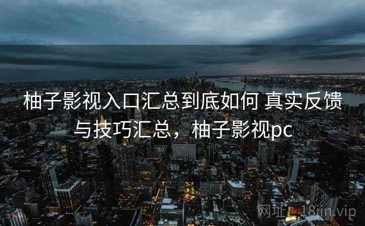 柚子影视入口汇总到底如何 真实反馈与技巧汇总，柚子影视pc
