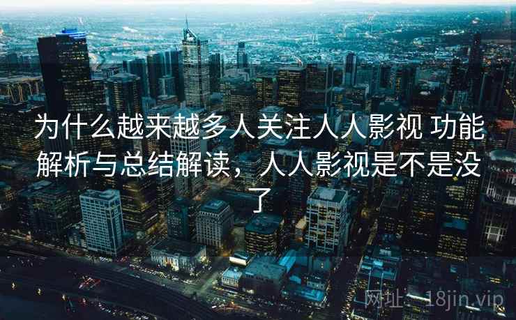 为什么越来越多人关注人人影视 功能解析与总结解读,人人影视是不是没了 为什么越来越多人关注人人影视 功能解析与总结解读,人人影视是不是没了