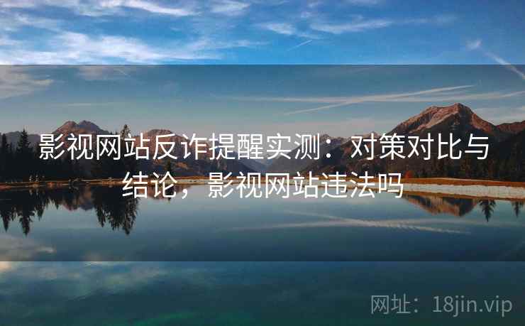 影视网站反诈提醒实测：对策对比与结论，影视网站违法吗