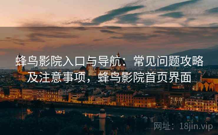 蜂鸟影院入口与导航:常见问题攻略及注意事项,蜂鸟影院首页界面 蜂鸟影院入口与导航:常见问题攻略及注意事项,蜂鸟影院首页界面