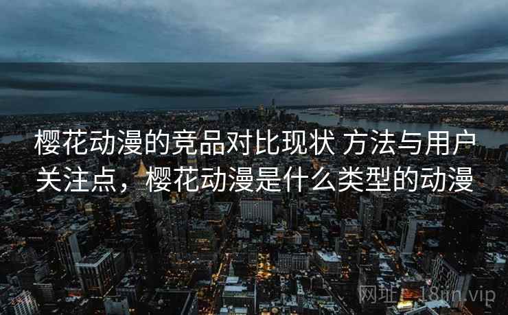 樱花动漫的竞品对比现状 方法与用户关注点，樱花动漫是什么类型的动漫