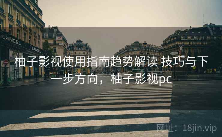 柚子影视使用指南趋势解读 技巧与下一步方向，柚子影视pc
