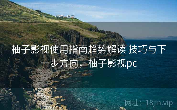 柚子影视使用指南趋势解读 技巧与下一步方向,柚子影视pc 柚子影视使用指南趋势解读 技巧与下一步方向,柚子影视pc