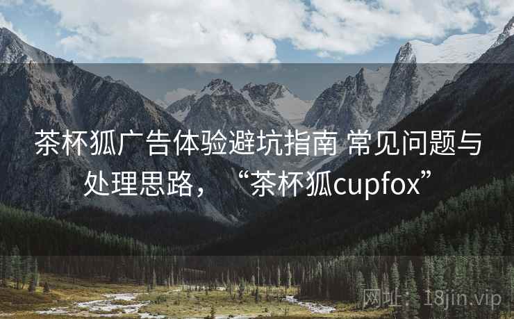 茶杯狐广告体验避坑指南 常见问题与处理思路，“茶杯狐cupfox”