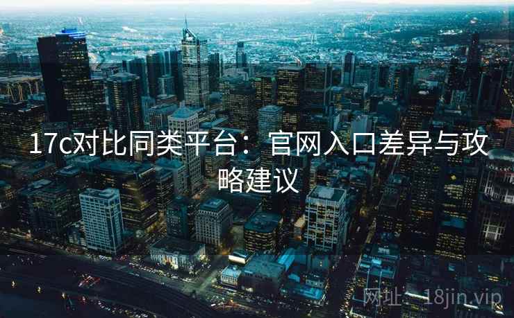 17c对比同类平台：官网入口差异与攻略建议