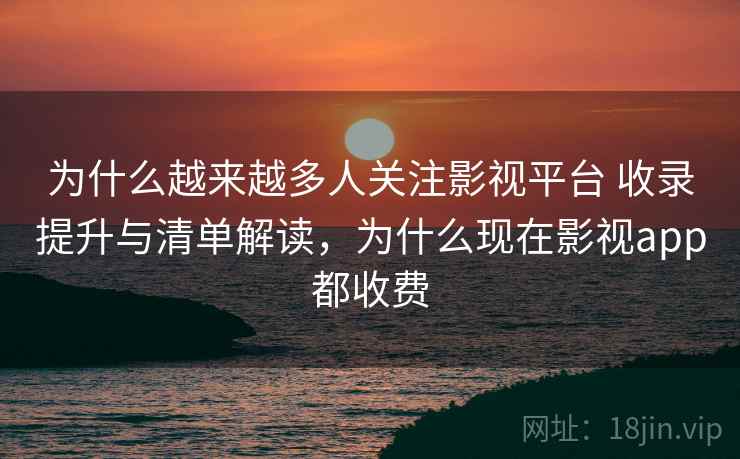 为什么越来越多人关注影视平台 收录提升与清单解读,为什么现在影视app都收费 为什么越来越多人关注影视平台 收录提升与清单解读,为什么现在影视app都收费