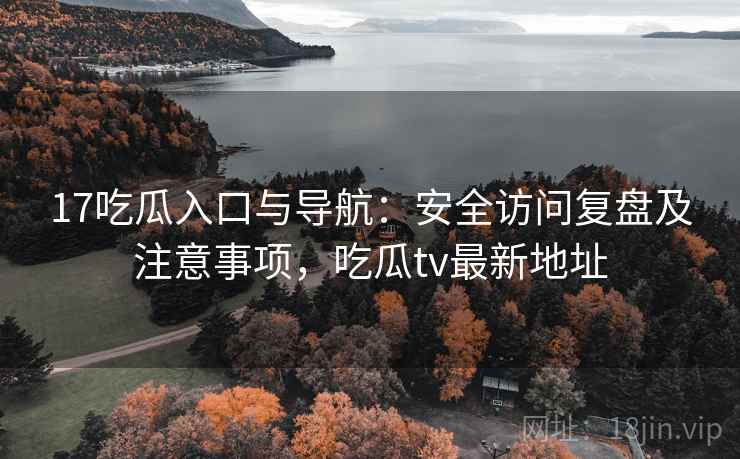17吃瓜入口与导航：安全访问复盘及注意事项，吃瓜tv最新地址