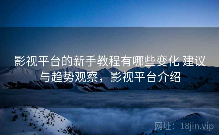 影视平台的新手教程有哪些变化 建议与趋势观察,影视平台介绍 影视平台的新手教程有哪些变化 建议与趋势观察,影视平台介绍