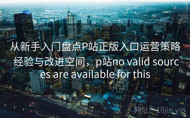 从新手入门盘点P站正版入口运营策略 经验与改进空间,p站no valid sources are available for this 从新手入门盘点P站正版入口运营策略 经验与改进空间,p站no valid sources are available for this