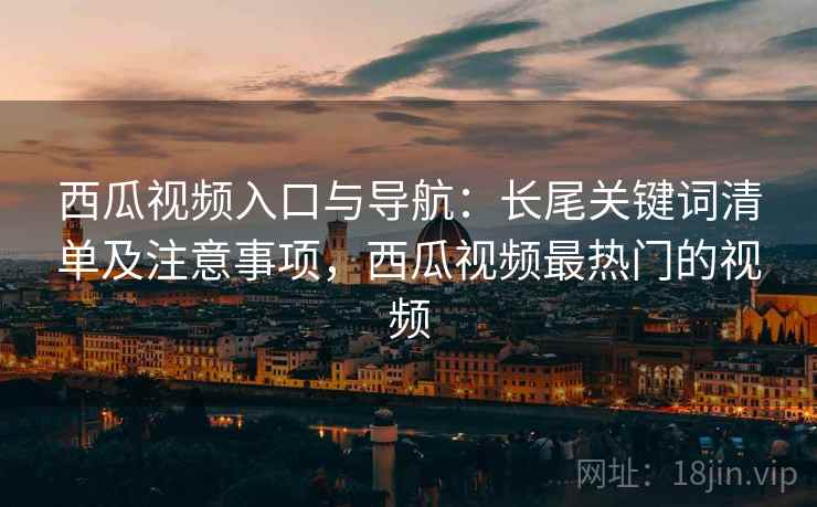 西瓜视频入口与导航:长尾关键词清单及注意事项,西瓜视频最热门的视频 西瓜视频入口与导航:长尾关键词清单及注意事项,西瓜视频最热门的视频