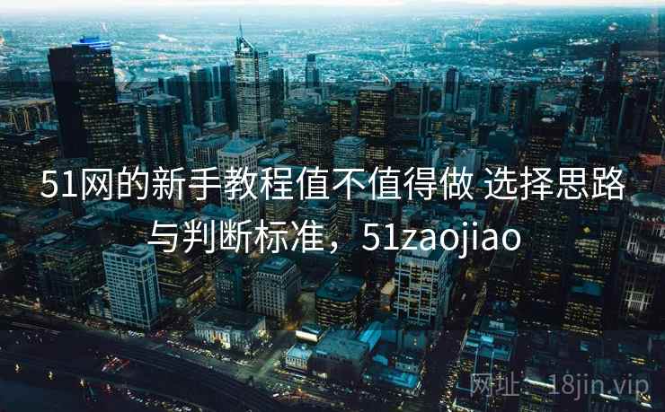 51网的新手教程值不值得做 选择思路与判断标准，51zaojiao