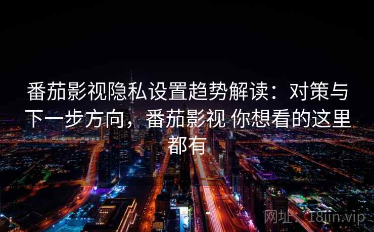 番茄影视隐私设置趋势解读:对策与下一步方向,番茄影视 你想看的这里都有 番茄影视隐私设置趋势解读:对策与下一步方向,番茄影视 你想看的这里都有