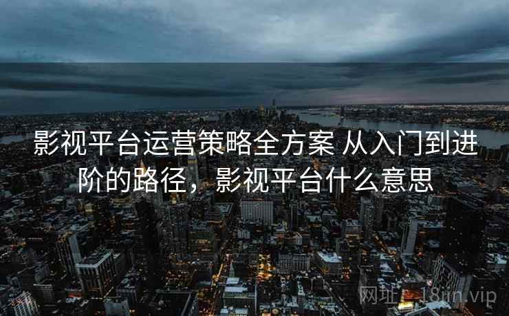 影视平台运营策略全方案 从入门到进阶的路径，影视平台什么意思