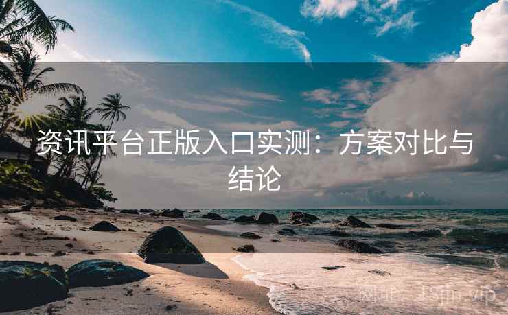 资讯平台正版入口实测：方案对比与结论