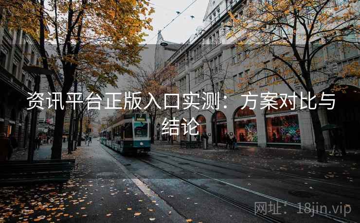 资讯平台正版入口实测:方案对比与结论 资讯平台正版入口实测:方案对比与结论