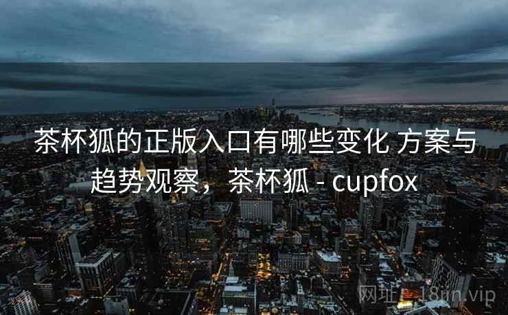 茶杯狐的正版入口有哪些变化 方案与趋势观察，茶杯狐 - cupfox