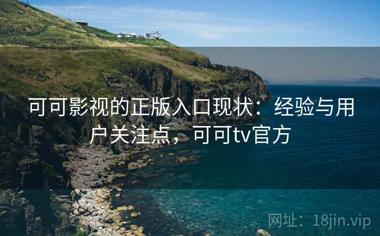 可可影视的正版入口现状：经验与用户关注点，可可tv官方