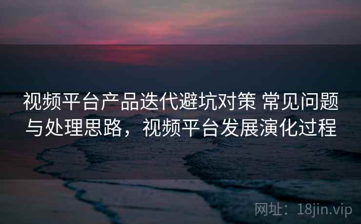 视频平台产品迭代避坑对策 常见问题与处理思路，视频平台发展演化过程