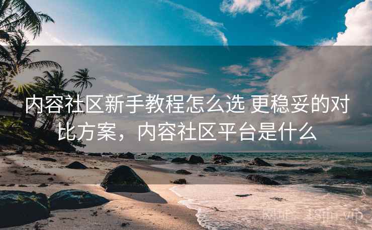内容社区新手教程怎么选 更稳妥的对比方案，内容社区平台是什么
