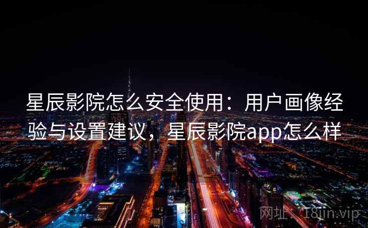 星辰影院怎么安全使用：用户画像经验与设置建议，星辰影院app怎么样