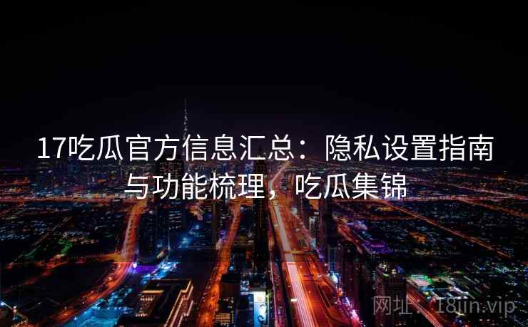 17吃瓜官方信息汇总:隐私设置指南与功能梳理,吃瓜集锦 17吃瓜官方信息汇总:隐私设置指南与功能梳理,吃瓜集锦