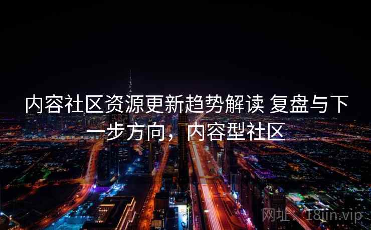 内容社区资源更新趋势解读 复盘与下一步方向，内容型社区