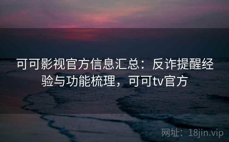 可可影视官方信息汇总：反诈提醒经验与功能梳理，可可tv官方