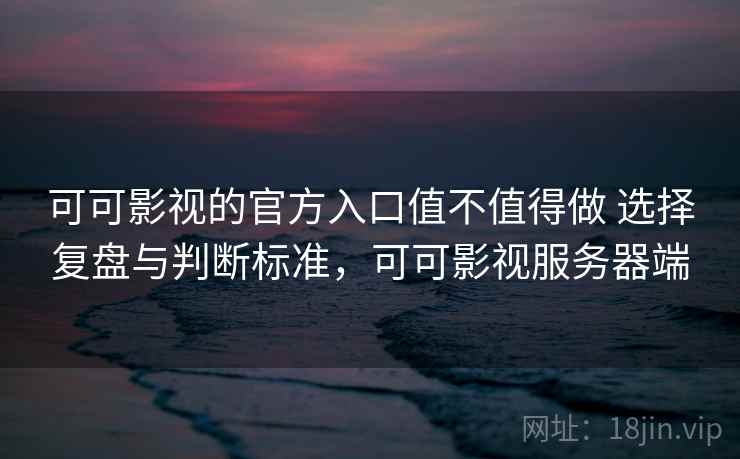 可可影视的官方入口值不值得做 选择复盘与判断标准,可可影视服务器端 可可影视的官方入口值不值得做 选择复盘与判断标准,可可影视服务器端