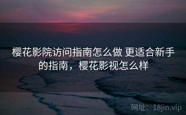 樱花影院访问指南怎么做 更适合新手的指南，樱花影视怎么样