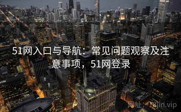 51网入口与导航：常见问题观察及注意事项，51网登录