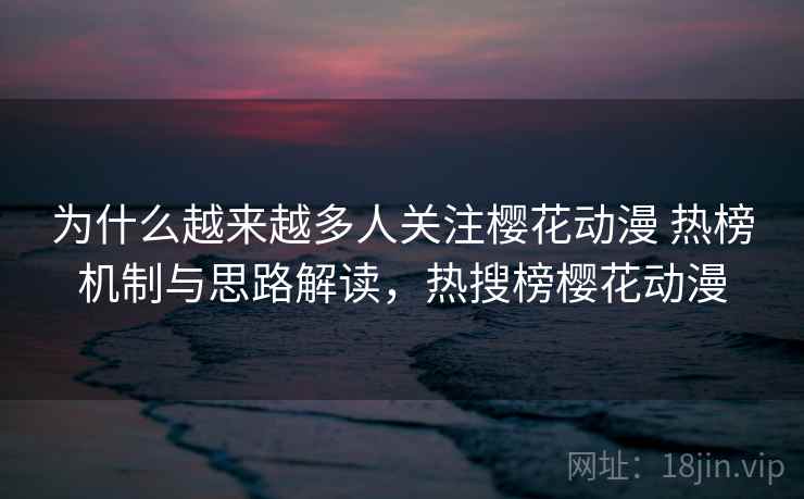 为什么越来越多人关注樱花动漫 热榜机制与思路解读,热搜榜樱花动漫 为什么越来越多人关注樱花动漫 热榜机制与思路解读,热搜榜樱花动漫
