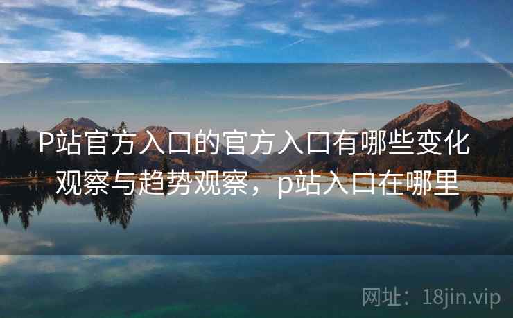 P站官方入口的官方入口有哪些变化 观察与趋势观察,p站入口在哪里 P站官方入口的官方入口有哪些变化 观察与趋势观察,p站入口在哪里