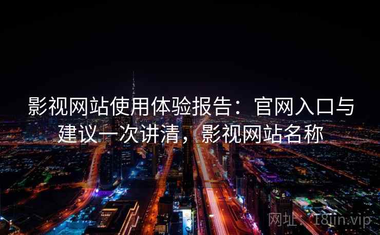 影视网站使用体验报告：官网入口与建议一次讲清，影视网站名称