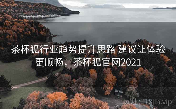茶杯狐行业趋势提升思路 建议让体验更顺畅，茶杯狐官网2021