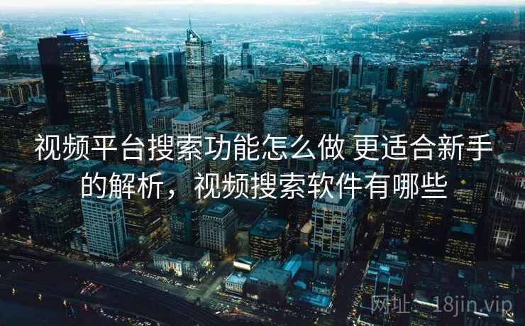 视频平台搜索功能怎么做 更适合新手的解析，视频搜索软件有哪些